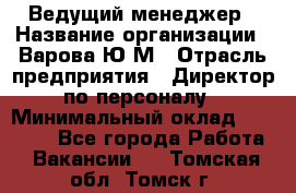 Ведущий менеджер › Название организации ­ Варова Ю.М › Отрасль предприятия ­ Директор по персоналу › Минимальный оклад ­ 39 000 - Все города Работа » Вакансии   . Томская обл.,Томск г.